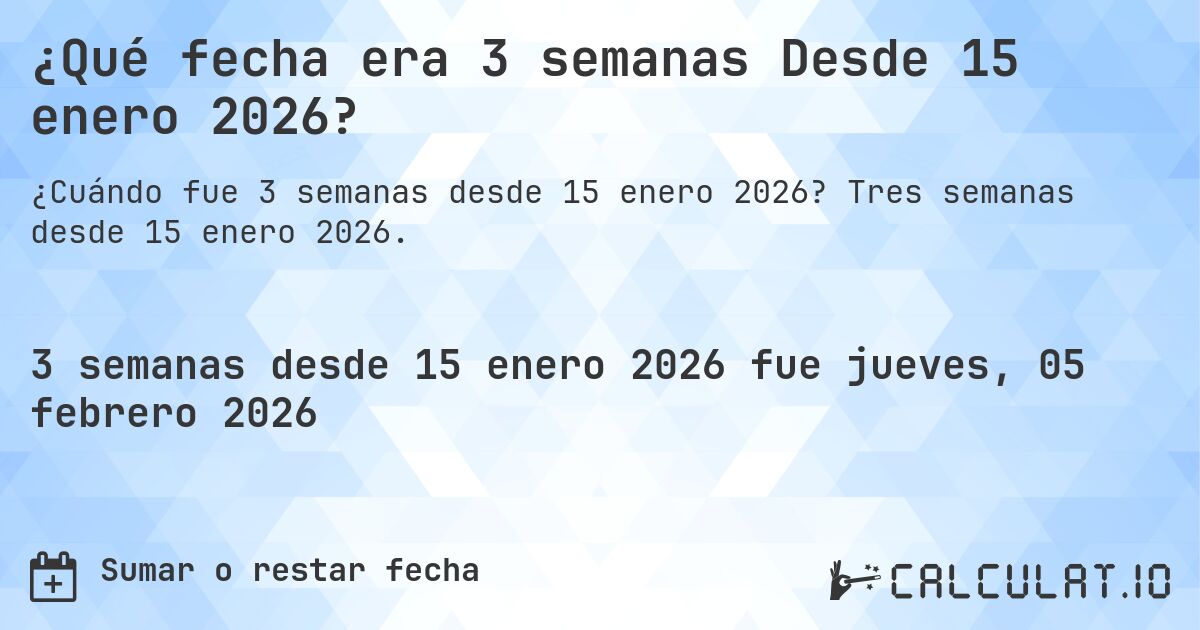 ¿Qué fecha era 3 semanas Desde 15 enero 2026?. Tres semanas desde 15 enero 2026.