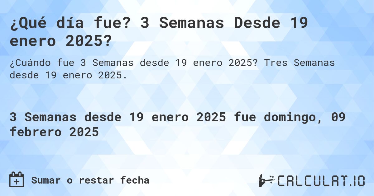 ¿Qué día fue? 3 Semanas Desde 19 enero 2025?. Tres Semanas desde 19 enero 2025.