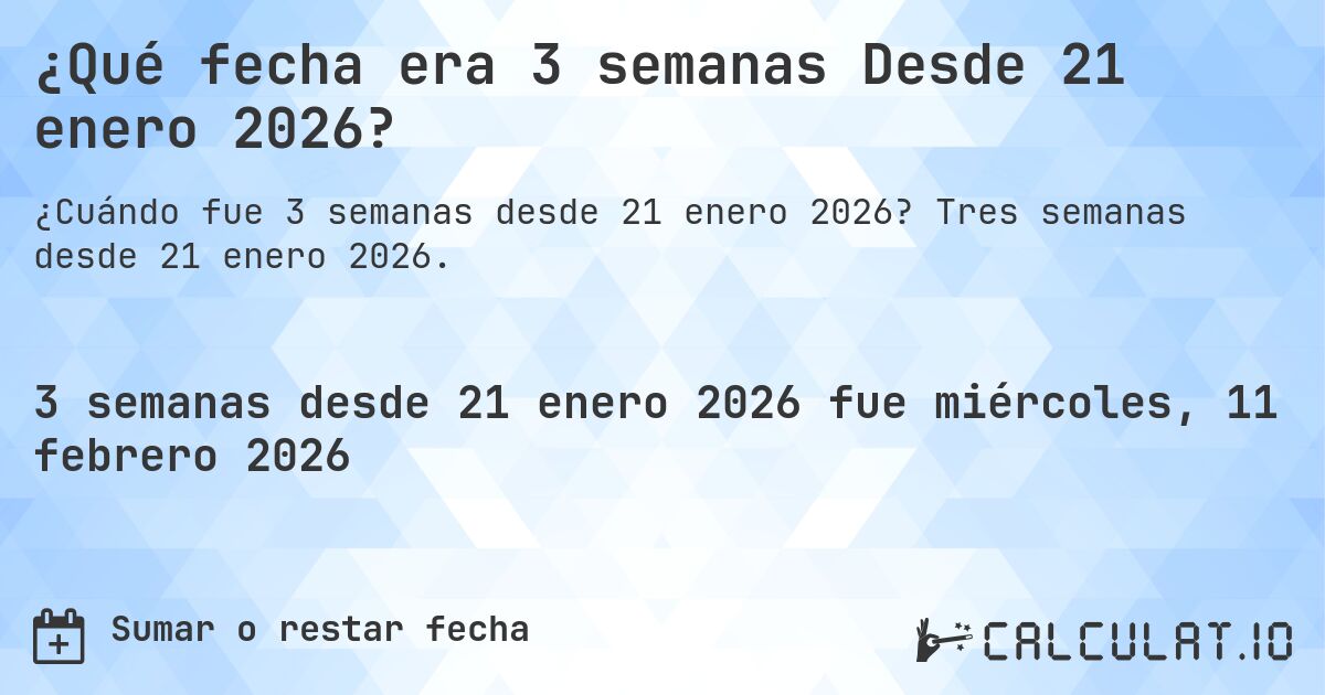 ¿Qué fecha era 3 semanas Desde 21 enero 2026?. Tres semanas desde 21 enero 2026.