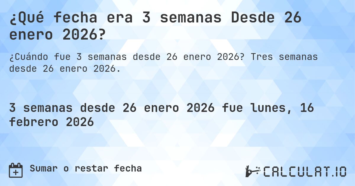 ¿Qué fecha era 3 semanas Desde 26 enero 2026?. Tres semanas desde 26 enero 2026.