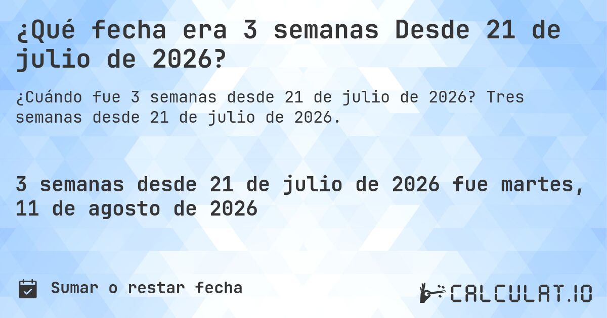 ¿Qué fecha era 3 semanas Desde 21 de julio de 2026?. Tres semanas desde 21 de julio de 2026.