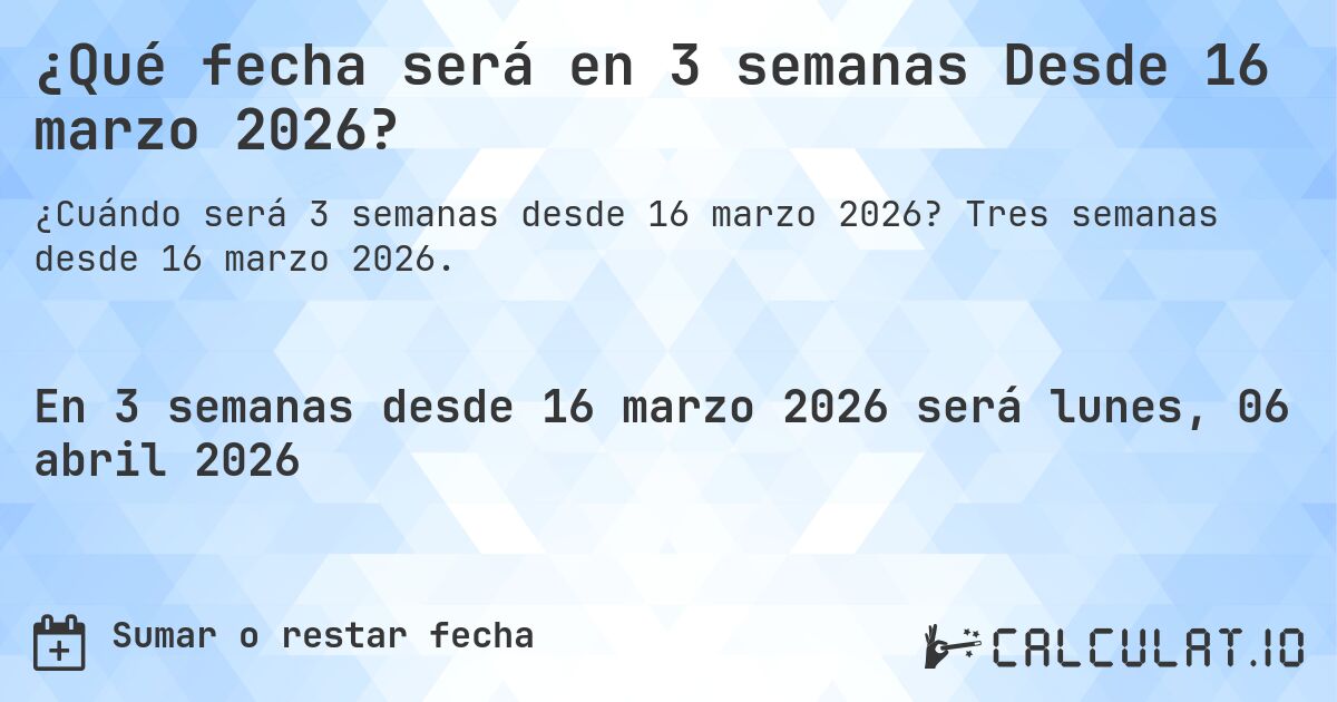 ¿Qué fecha será en 3 semanas Desde 16 marzo 2026?. Tres semanas desde 16 marzo 2026.
