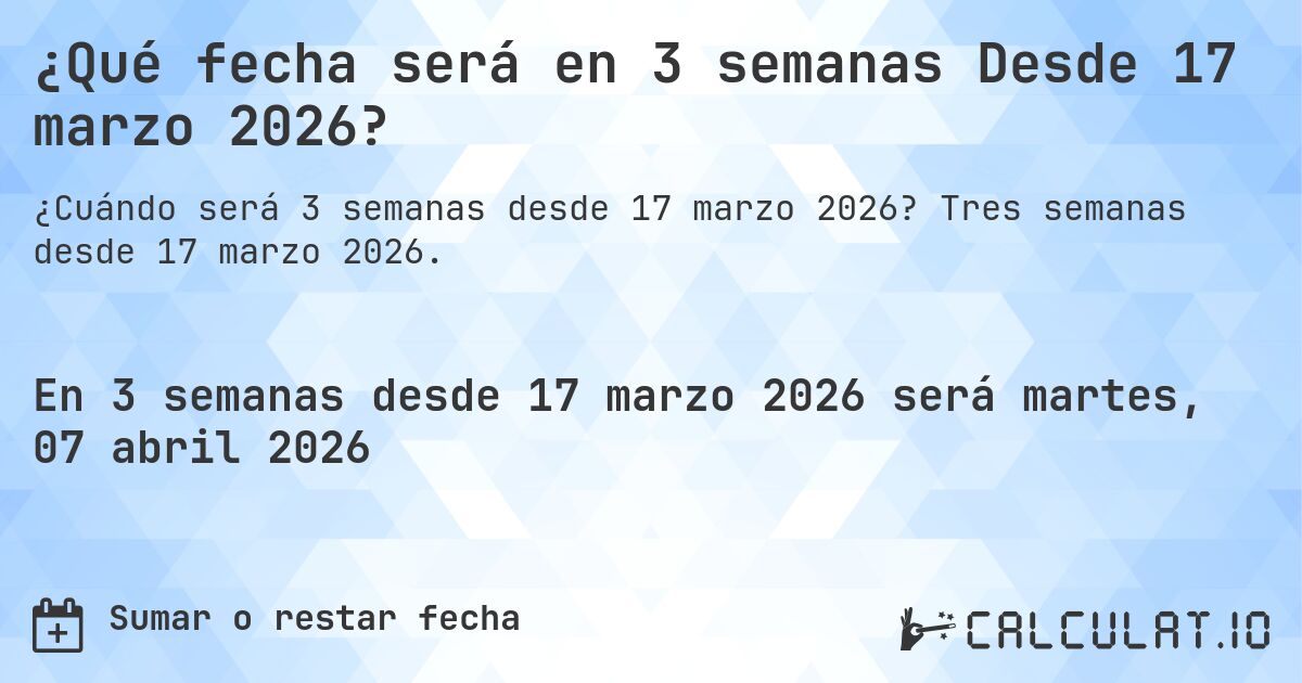 ¿Qué fecha será en 3 semanas Desde 17 marzo 2026?. Tres semanas desde 17 marzo 2026.