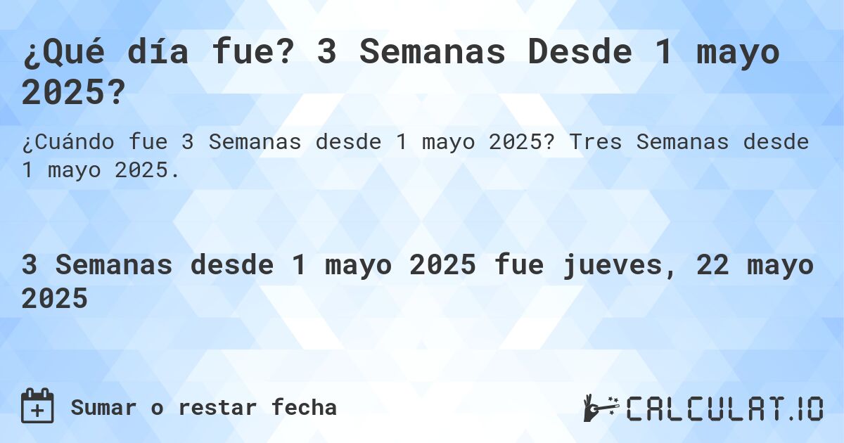 ¿Qué día fue? 3 Semanas Desde 1 mayo 2025?. Tres Semanas desde 1 mayo 2025.