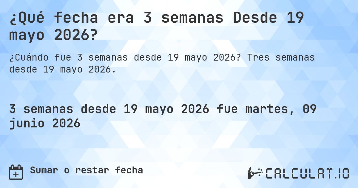 ¿Qué fecha era 3 semanas Desde 19 mayo 2026?. Tres semanas desde 19 mayo 2026.
