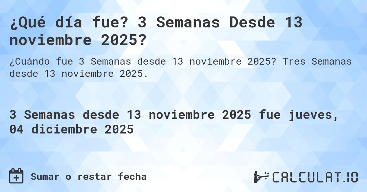 ¿Qué día fue? 3 Semanas Desde 13 noviembre 2025?. Tres Semanas desde 13 noviembre 2025.