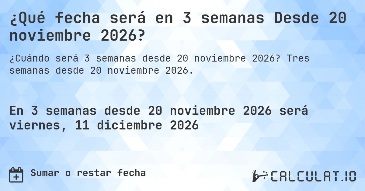 ¿Qué fecha será en 3 semanas Desde 20 noviembre 2026?. Tres semanas desde 20 noviembre 2026.