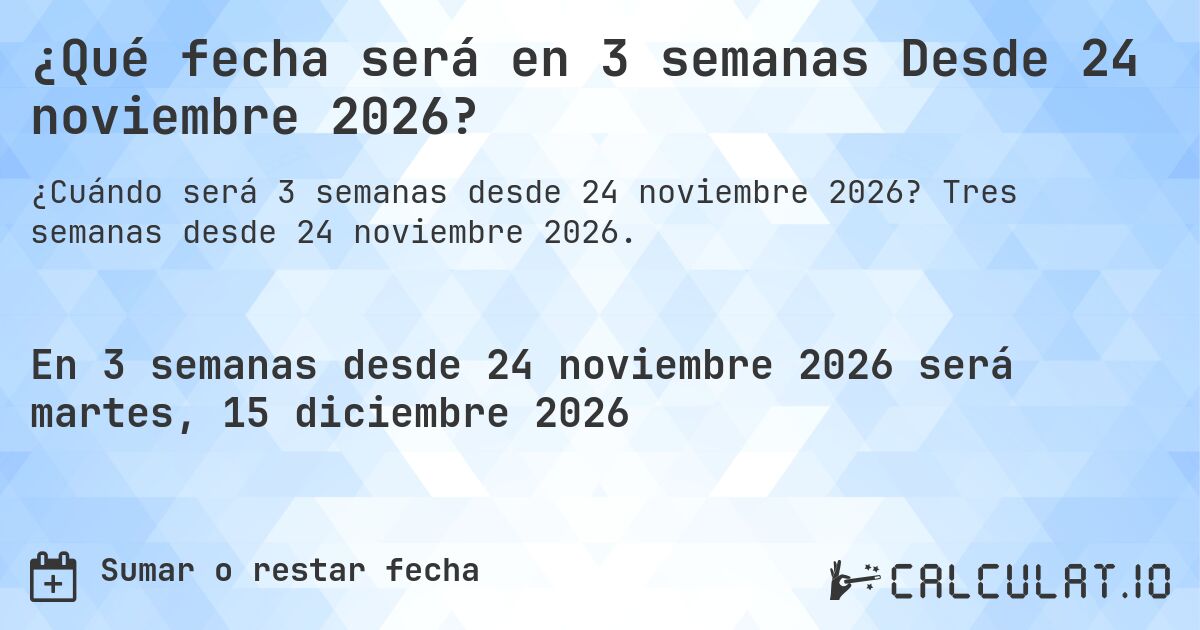 ¿Qué fecha será en 3 semanas Desde 24 noviembre 2026?. Tres semanas desde 24 noviembre 2026.