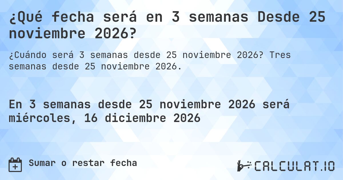 ¿Qué fecha será en 3 semanas Desde 25 noviembre 2026?. Tres semanas desde 25 noviembre 2026.