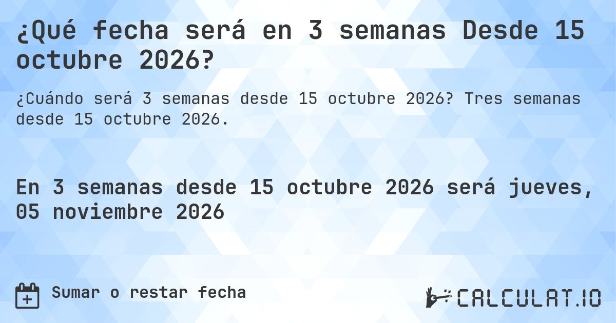 ¿Qué fecha será en 3 semanas Desde 15 octubre 2026?. Tres semanas desde 15 octubre 2026.