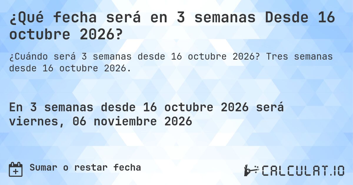 ¿Qué fecha será en 3 semanas Desde 16 octubre 2026?. Tres semanas desde 16 octubre 2026.