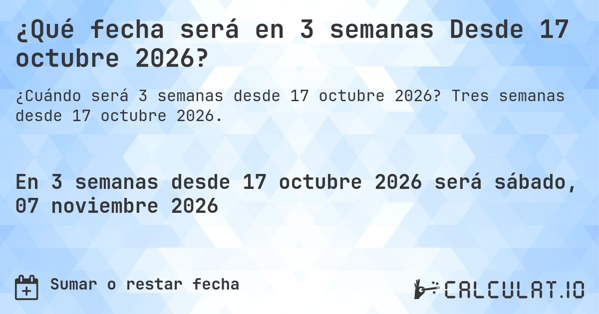 ¿Qué fecha será en 3 semanas Desde 17 octubre 2026?. Tres semanas desde 17 octubre 2026.