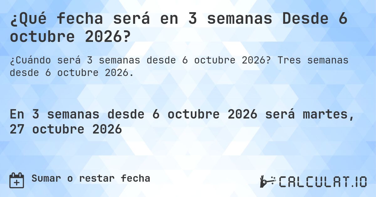 ¿Qué fecha será en 3 semanas Desde 6 octubre 2026?. Tres semanas desde 6 octubre 2026.