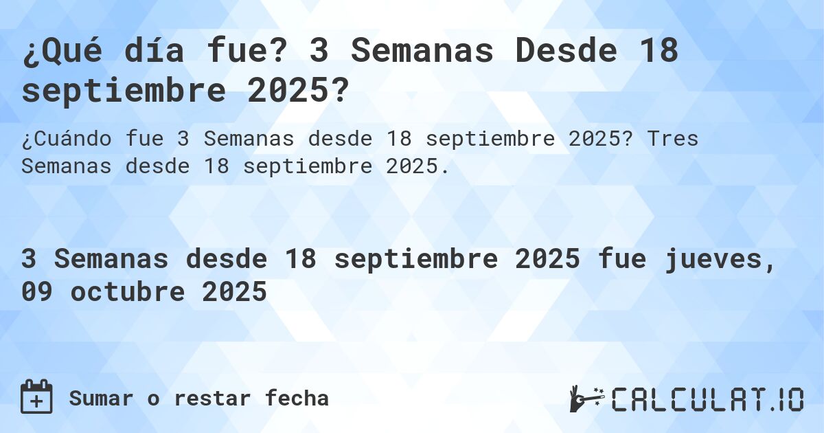 ¿Qué día fue? 3 Semanas Desde 18 septiembre 2025?. Tres Semanas desde 18 septiembre 2025.