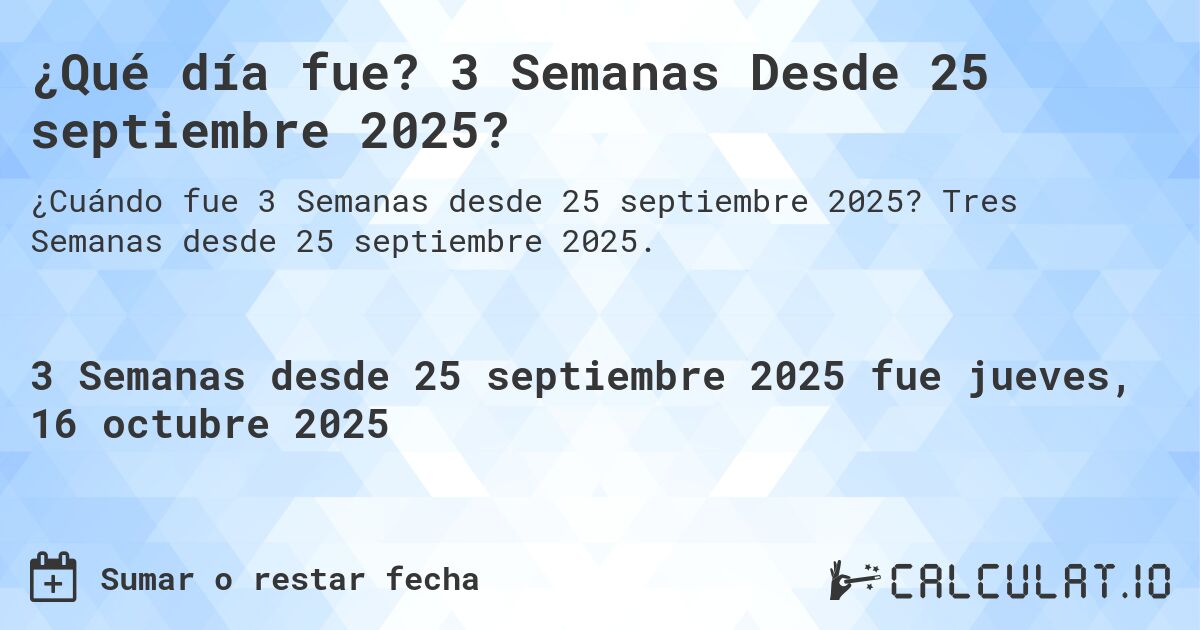 ¿Qué día fue? 3 Semanas Desde 25 septiembre 2025?. Tres Semanas desde 25 septiembre 2025.