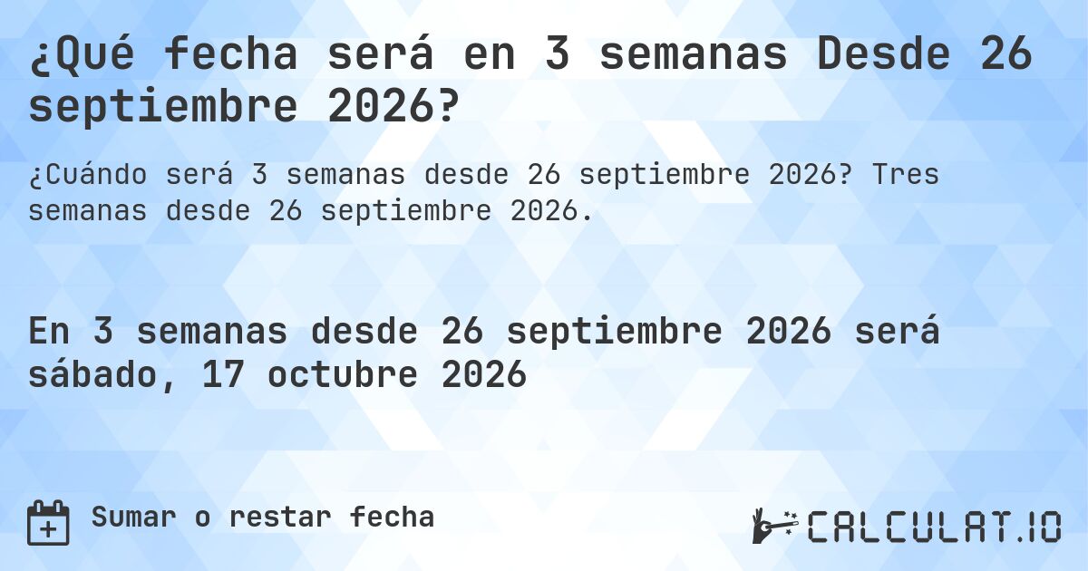 ¿Qué fecha será en 3 semanas Desde 26 septiembre 2026?. Tres semanas desde 26 septiembre 2026.
