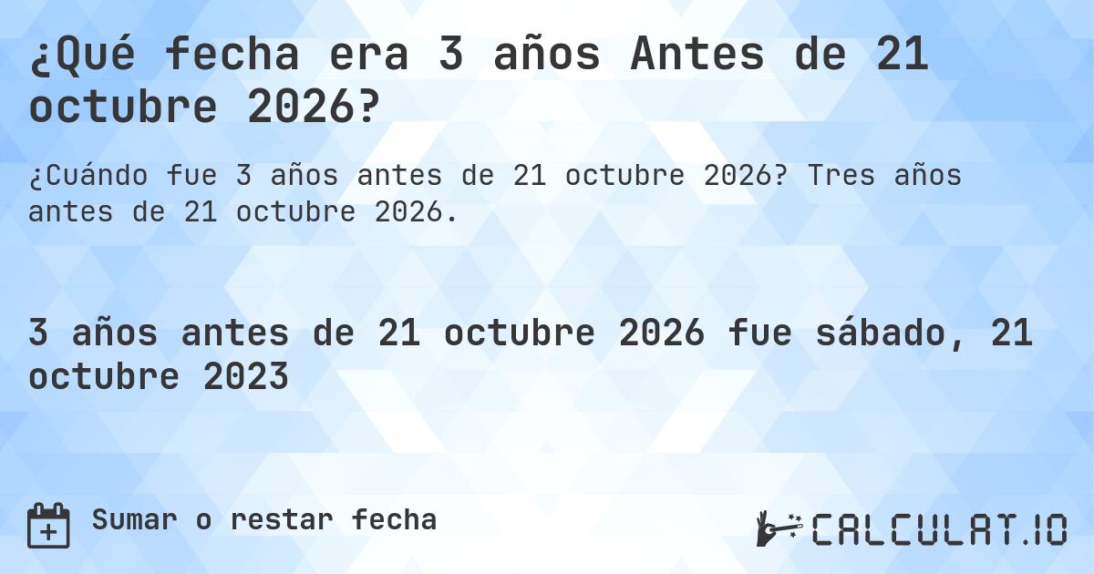 ¿Qué fecha era 3 años Antes de 21 octubre 2026?. Tres años antes de 21 octubre 2026.