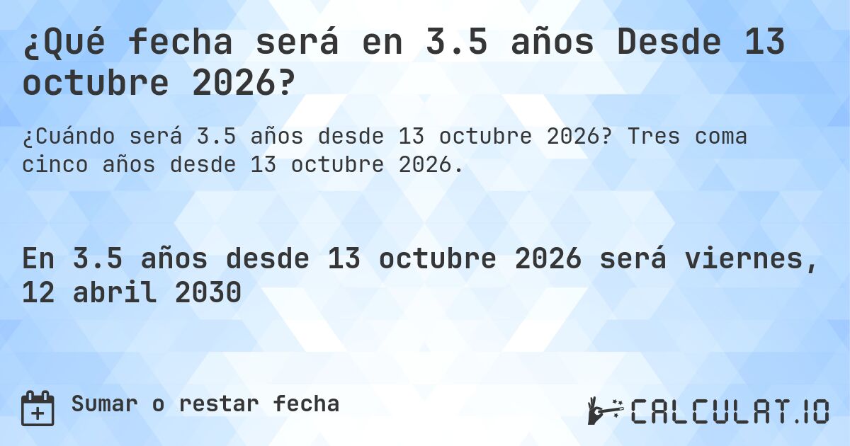 ¿Qué fecha será en 3.5 años Desde 13 octubre 2026?. Tres coma cinco años desde 13 octubre 2026.