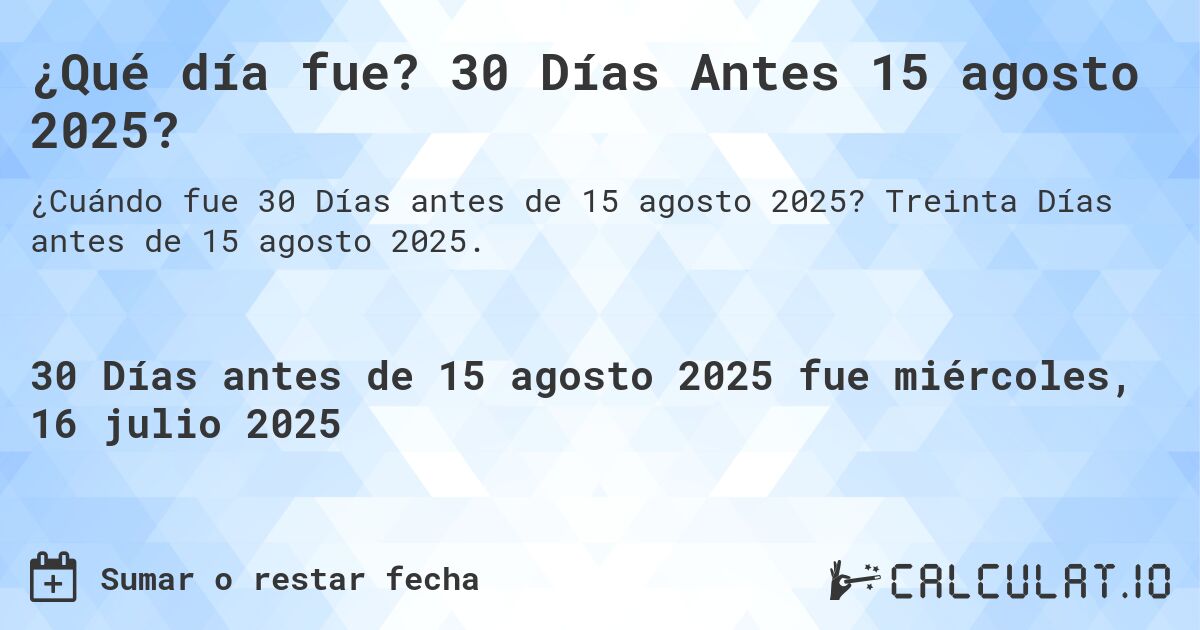 ¿Qué día fue? 30 Días Antes 15 agosto 2025?. Treinta Días antes de 15 agosto 2025.