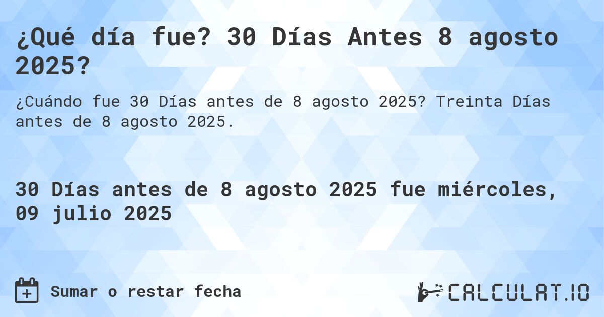 ¿Qué día fue? 30 Días Antes 8 agosto 2025?. Treinta Días antes de 8 agosto 2025.