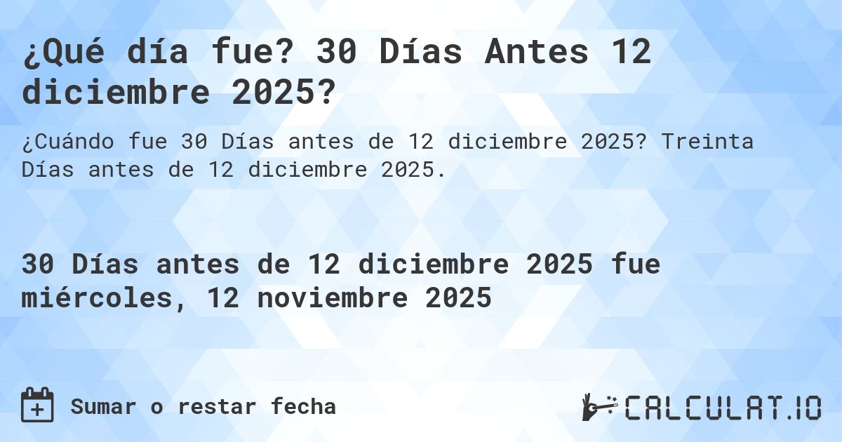 ¿Qué día fue? 30 Días Antes 12 diciembre 2025?. Treinta Días antes de 12 diciembre 2025.