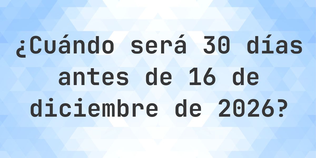 ¿Qué fecha será en 30 días Antes de 16 diciembre 2026? - Calculatio