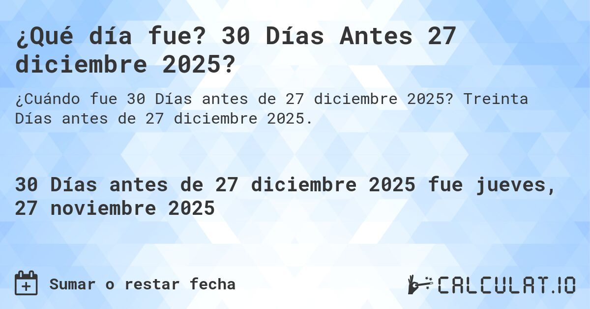 ¿Qué día fue? 30 Días Antes 27 diciembre 2025?. Treinta Días antes de 27 diciembre 2025.