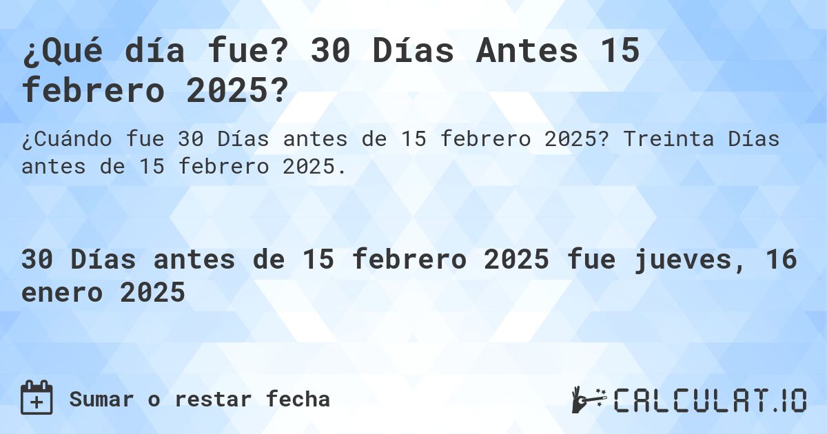 ¿Qué día fue? 30 Días Antes 15 febrero 2025?. Treinta Días antes de 15 febrero 2025.