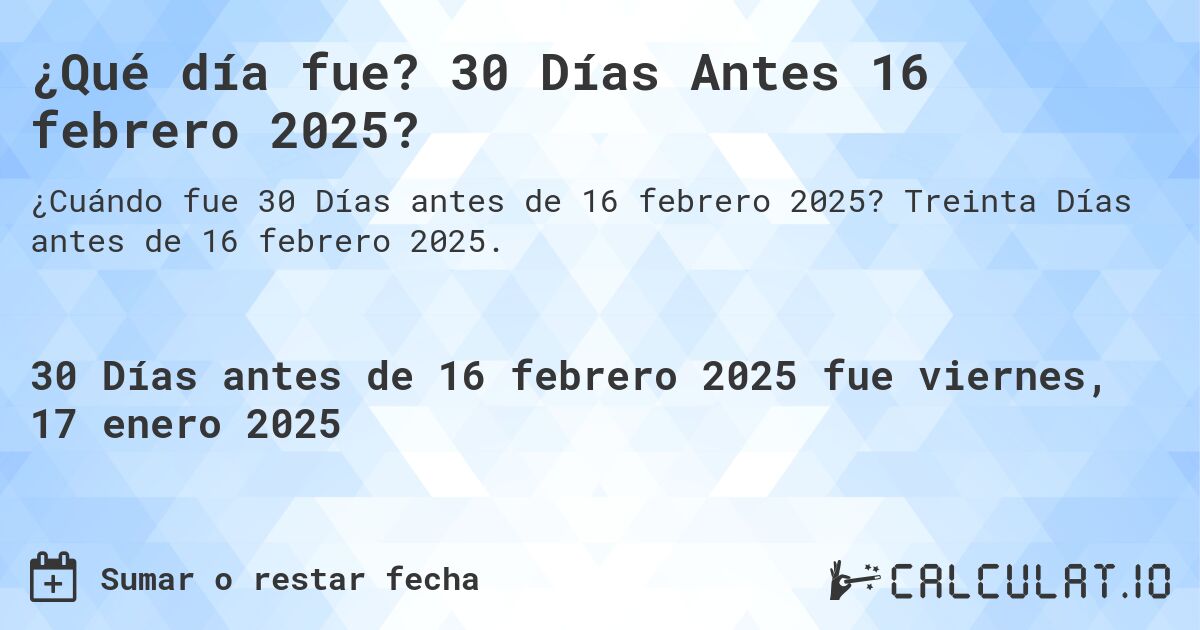 ¿Qué día fue? 30 Días Antes 16 febrero 2025?. Treinta Días antes de 16 febrero 2025.