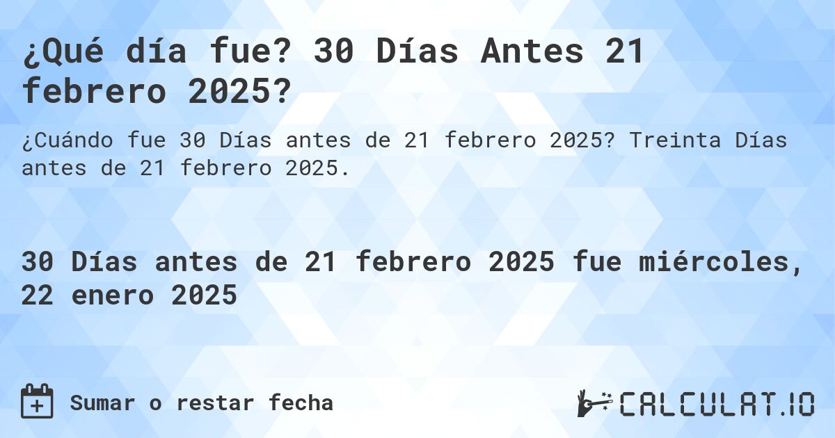 ¿Qué día fue? 30 Días Antes 21 febrero 2025?. Treinta Días antes de 21 febrero 2025.