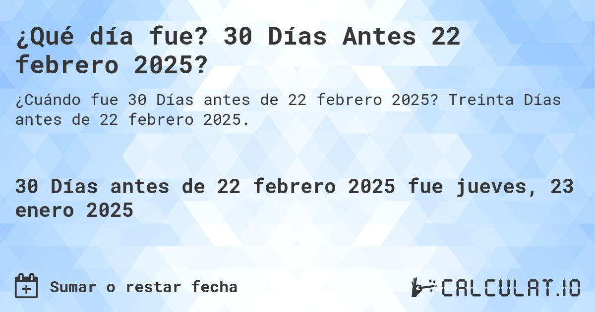 ¿Qué día fue? 30 Días Antes 22 febrero 2025?. Treinta Días antes de 22 febrero 2025.