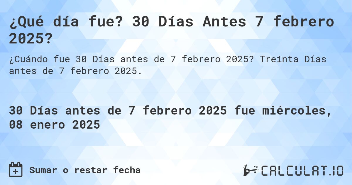¿Qué día fue? 30 Días Antes 7 febrero 2025?. Treinta Días antes de 7 febrero 2025.