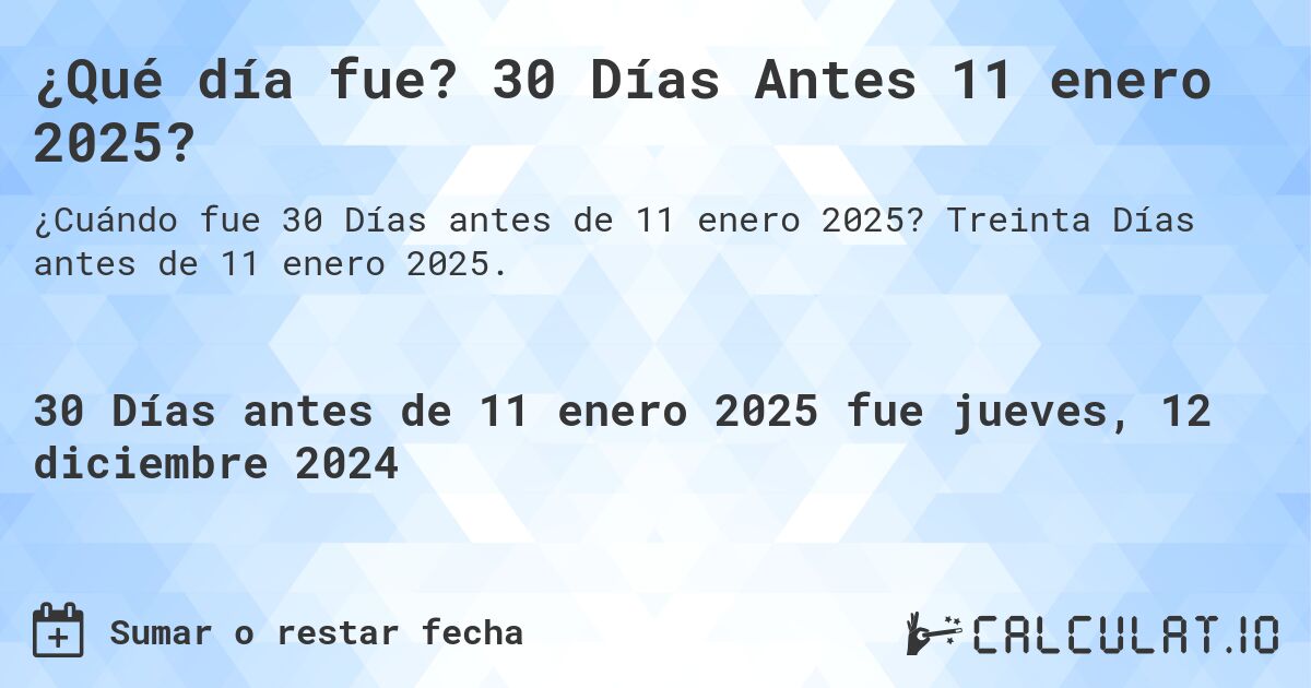 ¿Qué día fue? 30 Días Antes 11 enero 2025?. Treinta Días antes de 11 enero 2025.