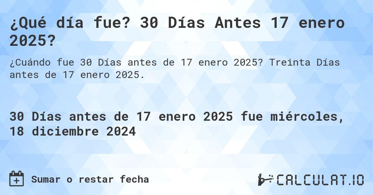 ¿Qué día fue? 30 Días Antes 17 enero 2025?. Treinta Días antes de 17 enero 2025.