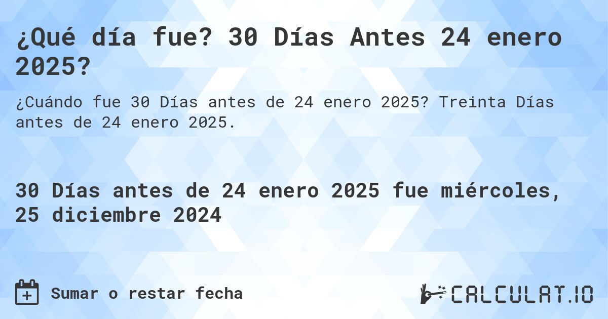 ¿Qué día fue? 30 Días Antes 24 enero 2025?. Treinta Días antes de 24 enero 2025.