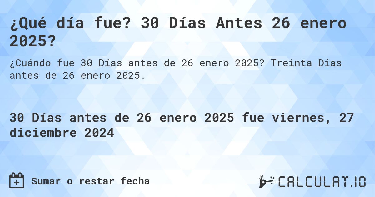 ¿Qué día fue? 30 Días Antes 26 enero 2025?. Treinta Días antes de 26 enero 2025.