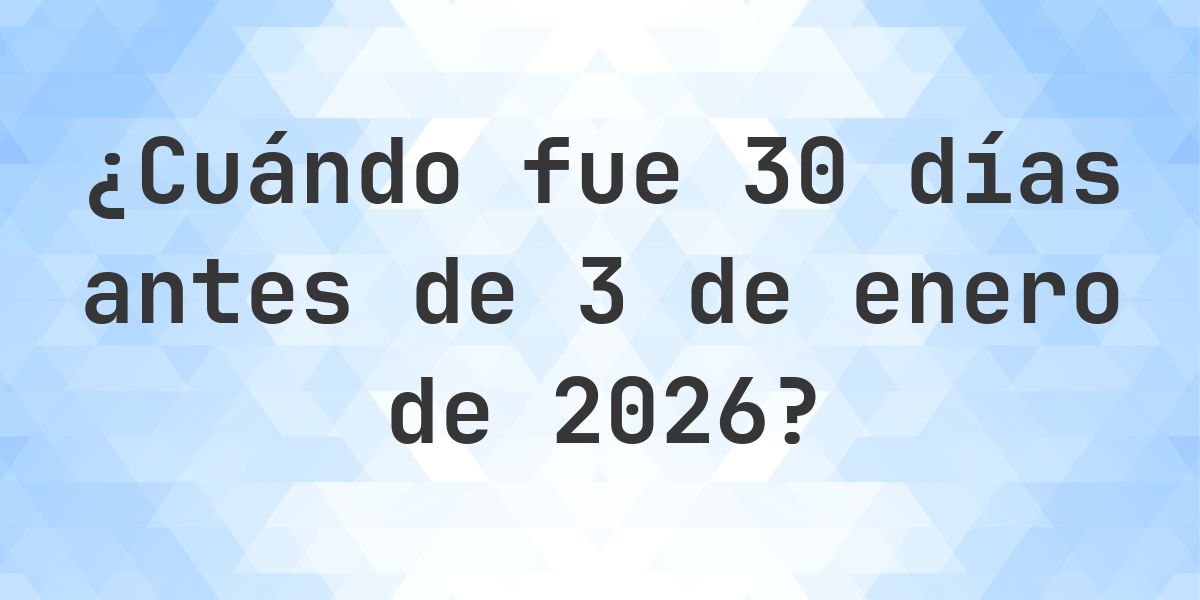 ¿Qué fecha era 30 días Antes de 3 enero 2026? - Calculatio
