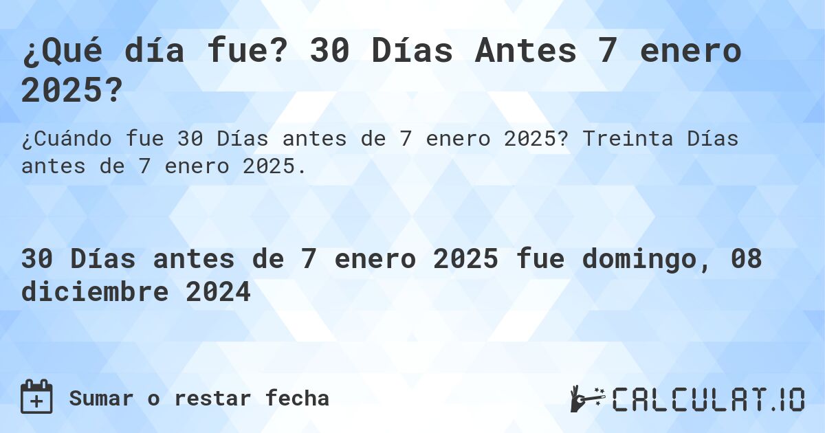 ¿Qué día fue? 30 Días Antes 7 enero 2025?. Treinta Días antes de 7 enero 2025.