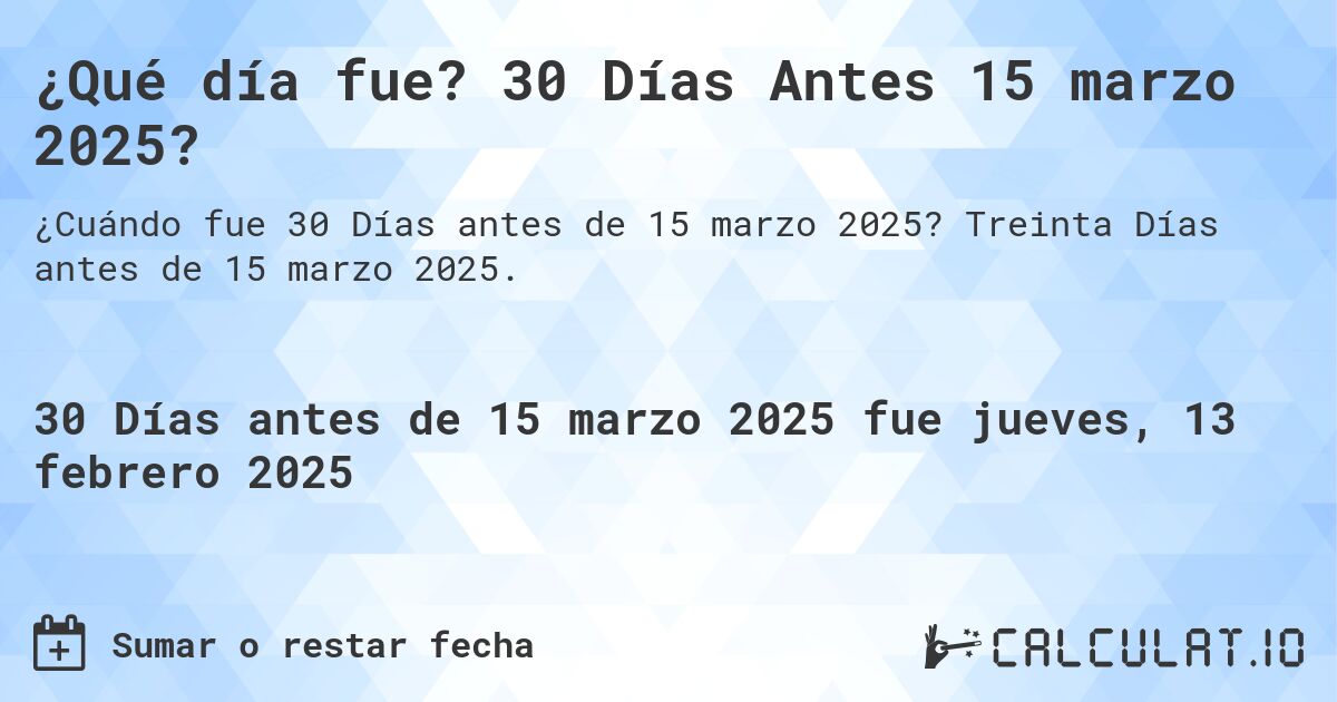 ¿Qué día fue? 30 Días Antes 15 marzo 2025?. Treinta Días antes de 15 marzo 2025.