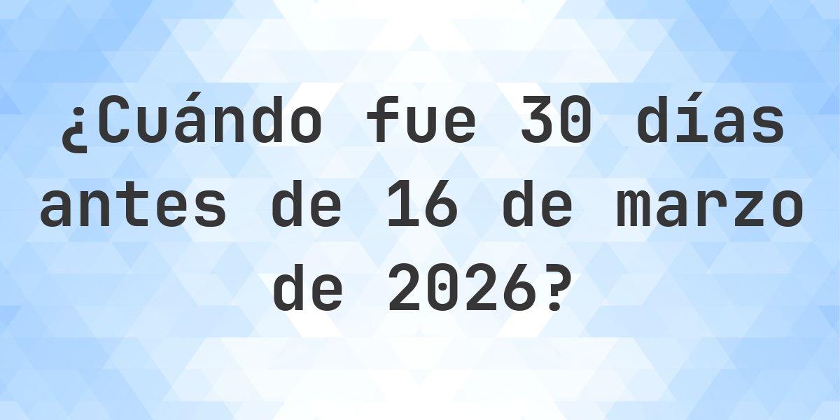 ¿Qué fecha era 30 días Antes de 16 marzo 2026? - Calculatio