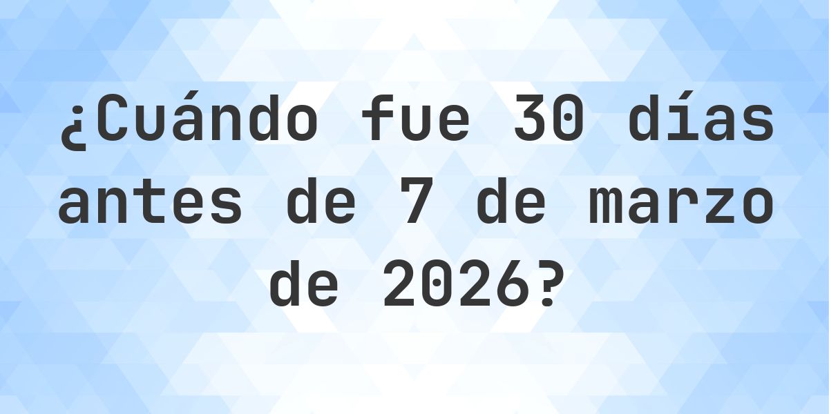 ¿Qué fecha era 30 días Antes de 7 marzo 2026? - Calculatio