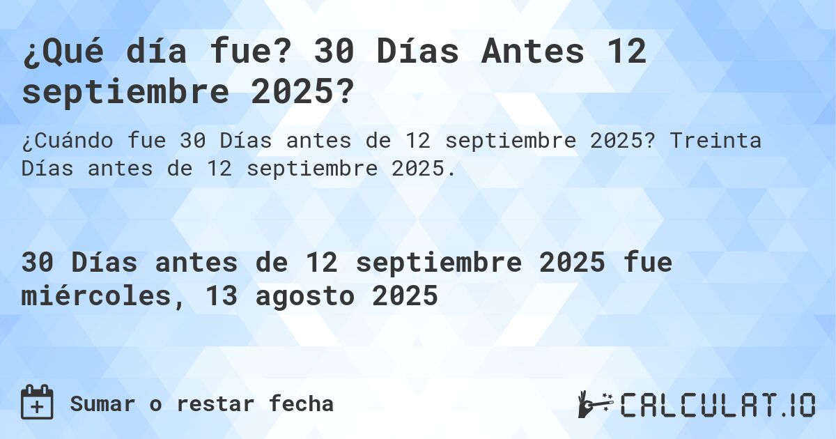 ¿Qué día fue? 30 Días Antes 12 septiembre 2025?. Treinta Días antes de 12 septiembre 2025.