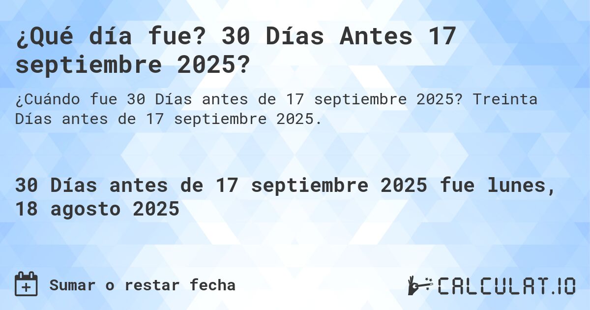 ¿Qué día fue? 30 Días Antes 17 septiembre 2025?. Treinta Días antes de 17 septiembre 2025.
