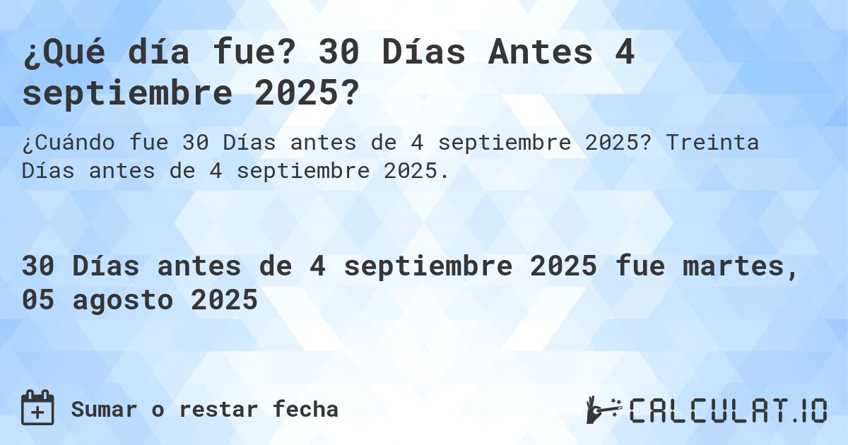 ¿Qué día fue? 30 Días Antes 4 septiembre 2025?. Treinta Días antes de 4 septiembre 2025.