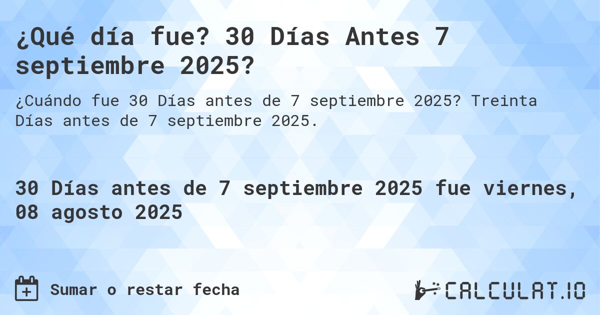 ¿Qué día fue? 30 Días Antes 7 septiembre 2025?. Treinta Días antes de 7 septiembre 2025.
