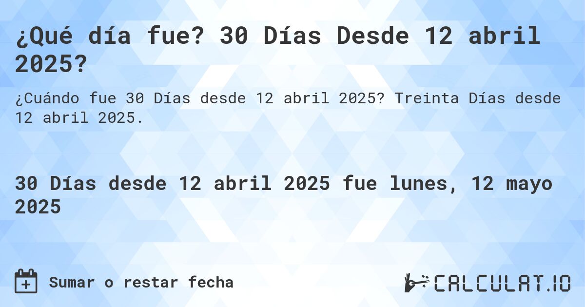 ¿Qué día fue? 30 Días Desde 12 abril 2025?. Treinta Días desde 12 abril 2025.