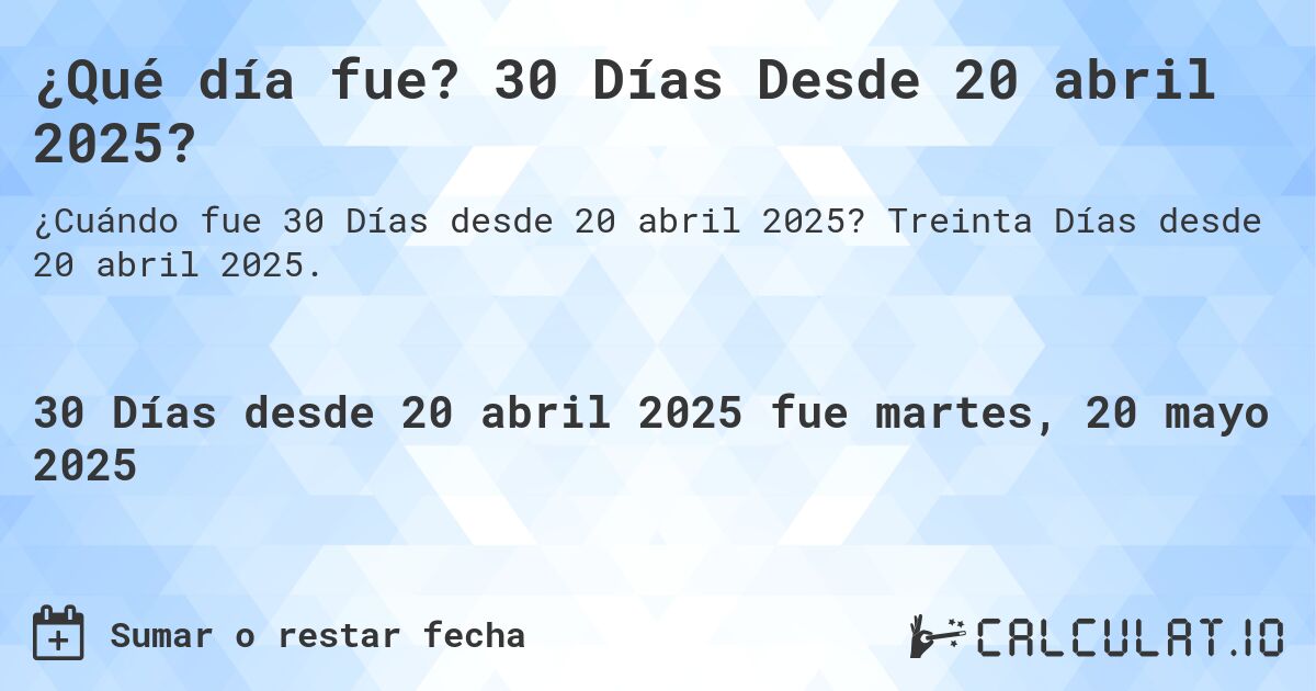 ¿Qué día fue? 30 Días Desde 20 abril 2025?. Treinta Días desde 20 abril 2025.