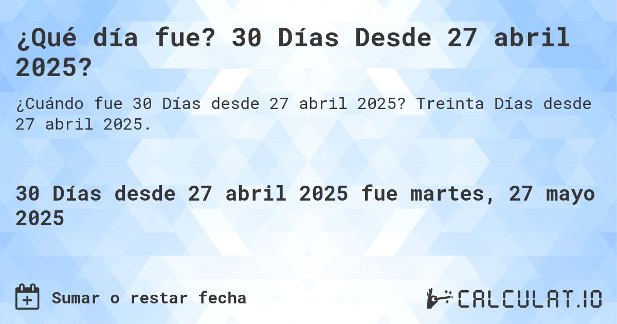 ¿Qué día fue? 30 Días Desde 27 abril 2025?. Treinta Días desde 27 abril 2025.