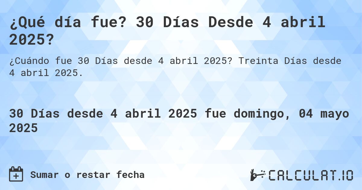¿Qué día fue? 30 Días Desde 4 abril 2025?. Treinta Días desde 4 abril 2025.
