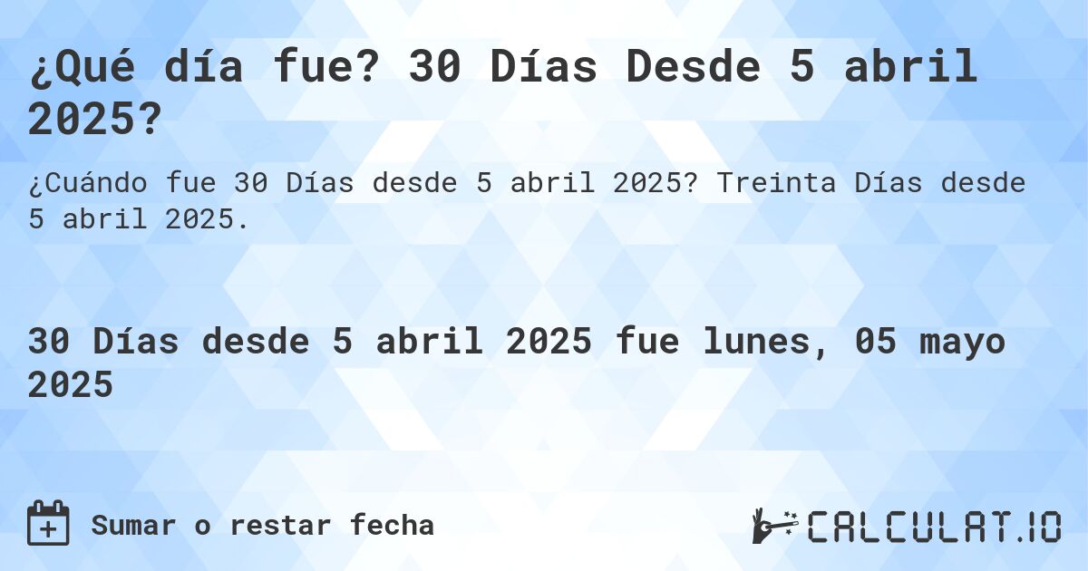 ¿Qué día fue? 30 Días Desde 5 abril 2025?. Treinta Días desde 5 abril 2025.